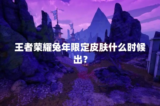 王者荣耀兔年限定皮肤什么时候出？