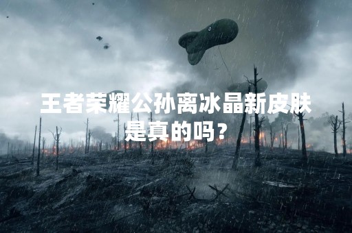 王者荣耀公孙离冰晶新皮肤是真的吗？
