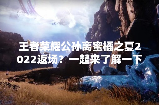 王者荣耀公孙离蜜橘之夏2022返场？一起来了解一下！