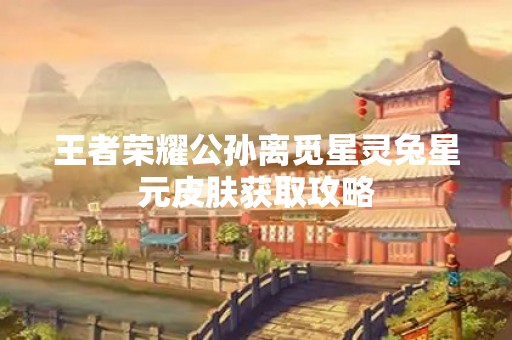 王者荣耀公孙离觅星灵兔星元皮肤获取攻略