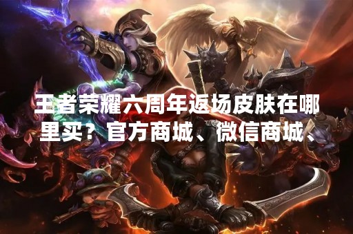 王者荣耀六周年返场皮肤在哪里买？官方商城、微信商城、游戏内商城都有售！
