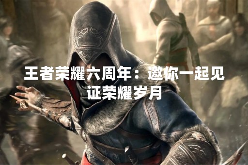 王者荣耀六周年：邀你一起见证荣耀岁月