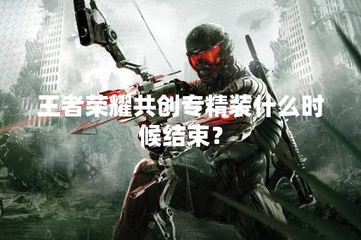 王者荣耀共创专精装什么时候结束？