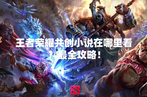 王者荣耀共创小说在哪里看？最全攻略！