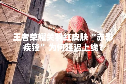 王者荣耀关羽红皮肤“赤影疾锋”为何延迟上线？