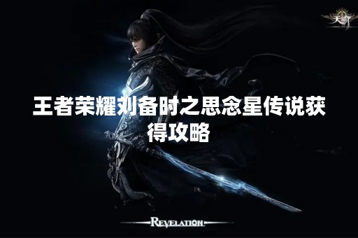 王者荣耀刘备时之思念星传说获得攻略