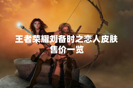 王者荣耀刘备时之恋人皮肤售价一览