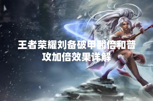 王者荣耀刘备破甲翻倍和普攻加倍效果详解