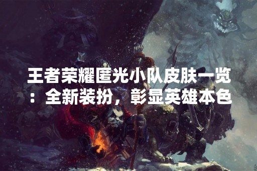 王者荣耀匿光小队皮肤一览：全新装扮，彰显英雄本色