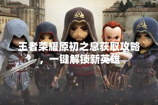 王者荣耀原初之息获取攻略，一键解锁新英雄