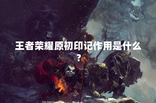 王者荣耀原初印记作用是什么？