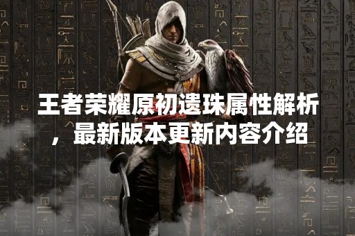 王者荣耀原初遗珠属性解析，最新版本更新内容介绍