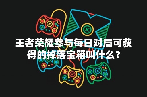 王者荣耀参与每日对局可获得的掉落宝箱叫什么？
