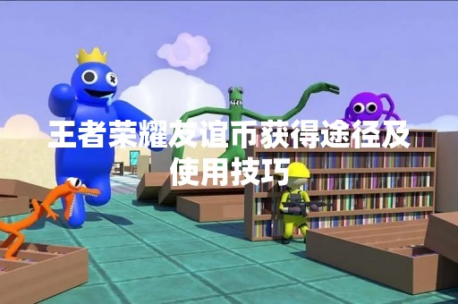 王者荣耀友谊币获得途径及使用技巧