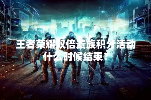 王者荣耀双倍贵族积分活动什么时候结束？