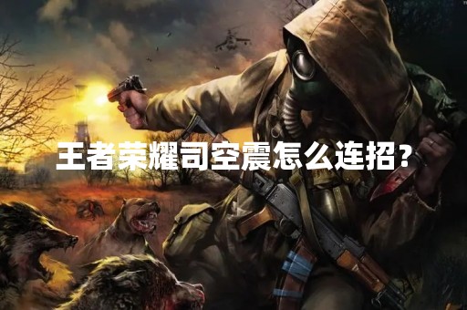 王者荣耀司空震怎么连招？