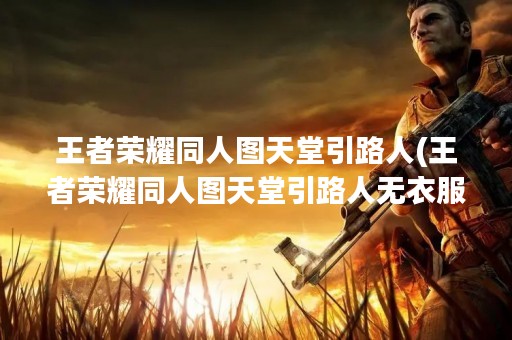 王者荣耀同人图天堂引路人(王者荣耀同人图天堂引路人无衣服)