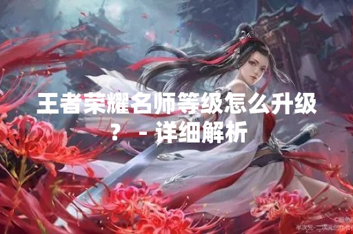 王者荣耀名师等级怎么升级？ - 详细解析