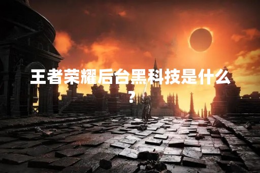 王者荣耀后台黑科技是什么？