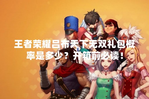 王者荣耀吕布天下无双礼包概率是多少？开箱前必读！