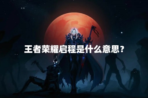 王者荣耀启程是什么意思？