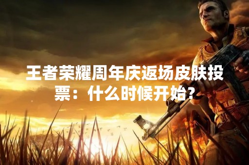 王者荣耀周年庆返场皮肤投票：什么时候开始？