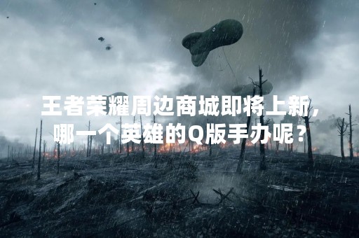 王者荣耀周边商城即将上新，哪一个英雄的Q版手办呢？