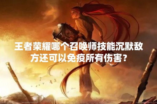 王者荣耀哪个召唤师技能沉默敌方还可以免疫所有伤害？