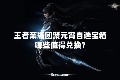 王者荣耀团聚元宵自选宝箱哪些值得兑换？