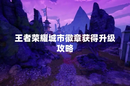 王者荣耀城市徽章获得升级攻略