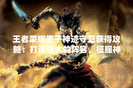 王者荣耀墨子神迹守卫获得攻略：打造强大的阵容，征服神迹守卫