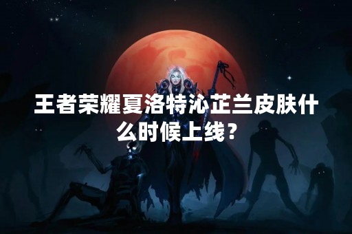王者荣耀夏洛特沁芷兰皮肤什么时候上线？