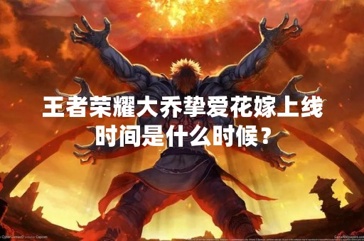 王者荣耀大乔挚爱花嫁上线时间是什么时候？