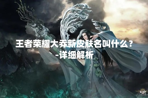 王者荣耀大乔新皮肤名叫什么？-详细解析