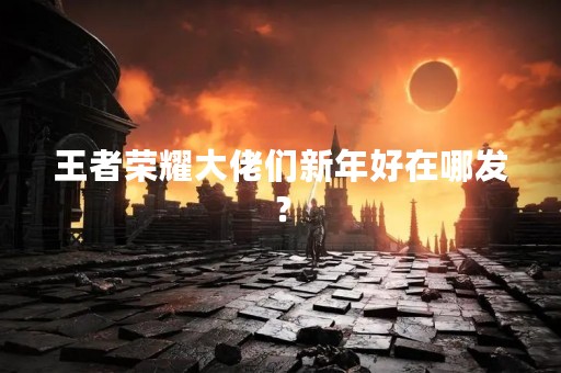 王者荣耀大佬们新年好在哪发？
