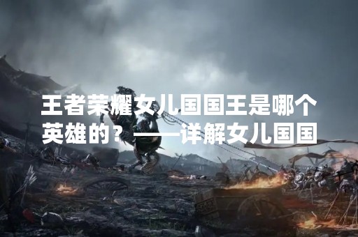 王者荣耀女儿国国王是哪个英雄的？——详解女儿国国王的身份