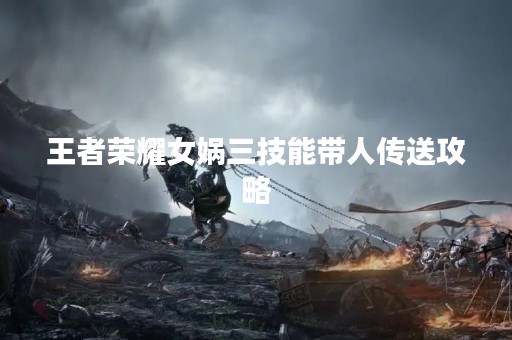 王者荣耀女娲三技能带人传送攻略