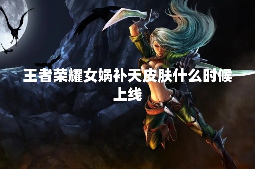 王者荣耀女娲补天皮肤什么时候上线