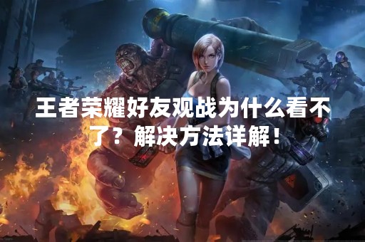 王者荣耀好友观战为什么看不了？解决方法详解！