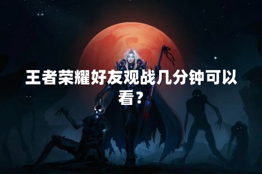 王者荣耀好友观战几分钟可以看？