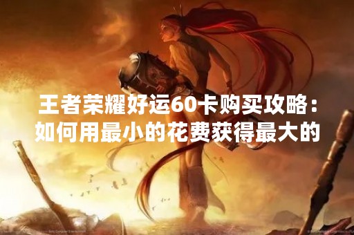 王者荣耀好运60卡购买攻略：如何用最小的花费获得最大的收益