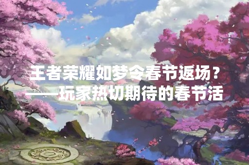 王者荣耀如梦令春节返场？——玩家热切期待的春节活动是否会再次回归？