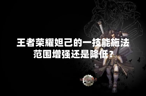 王者荣耀妲己的一技能施法范围增强还是降低？