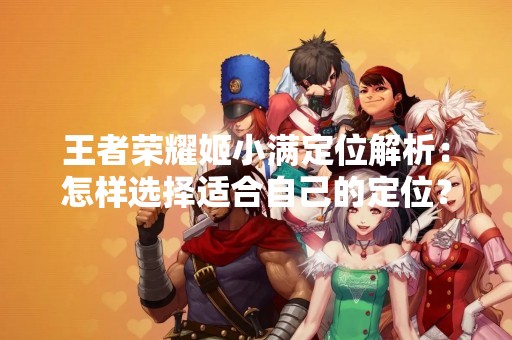 王者荣耀姬小满定位解析：怎样选择适合自己的定位？