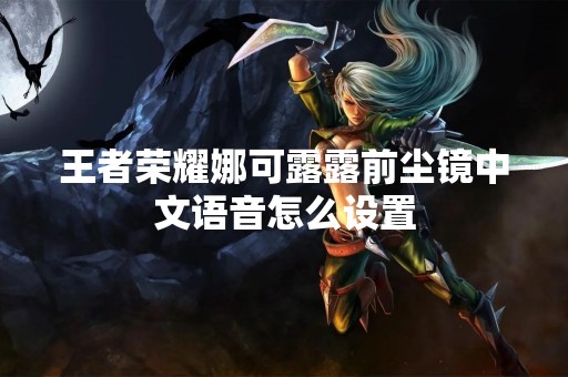 王者荣耀娜可露露前尘镜中文语音怎么设置