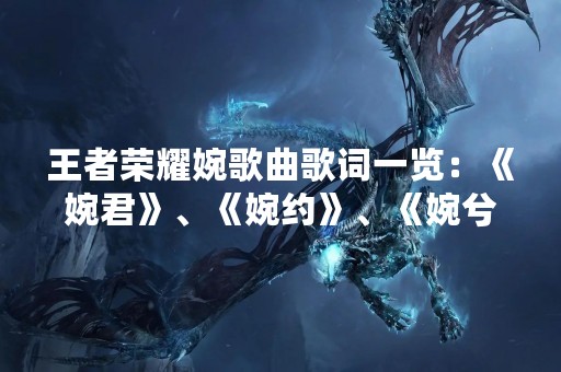 王者荣耀婉歌曲歌词一览：《婉君》、《婉约》、《婉兮》