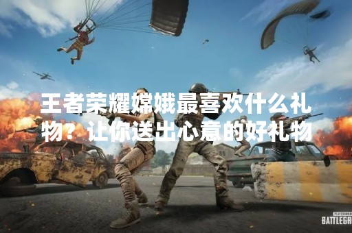 王者荣耀嫦娥最喜欢什么礼物？让你送出心意的好礼物
