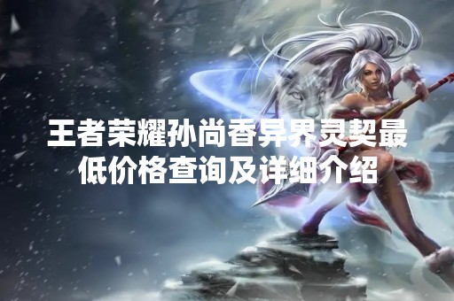 王者荣耀孙尚香异界灵契最低价格查询及详细介绍