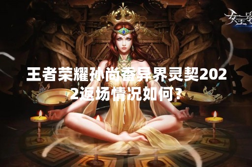 王者荣耀孙尚香异界灵契2022返场情况如何？