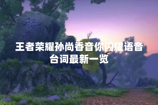 王者荣耀孙尚香音你闪耀语音台词最新一览